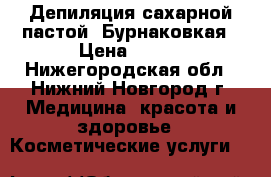 Депиляция сахарной пастой  Бурнаковкая › Цена ­ 150 - Нижегородская обл., Нижний Новгород г. Медицина, красота и здоровье » Косметические услуги   